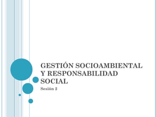 GESTIÓN SOCIOAMBIENTAL
Y RESPONSABILIDAD
SOCIAL
Sesión 2
 