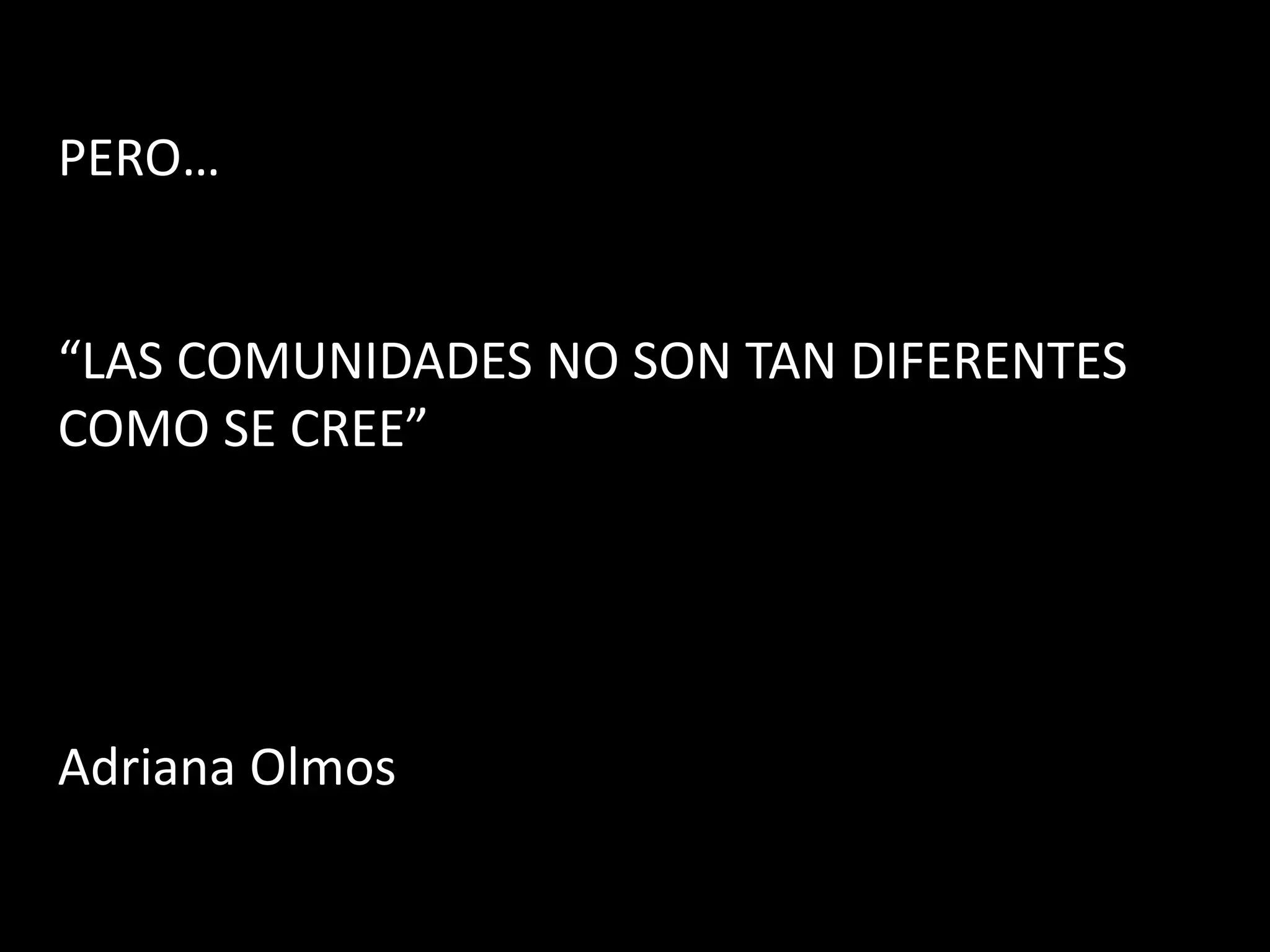 PERO…


“LAS COMUNIDADES NO SON TAN DIFERENTES
COMO SE CREE”




Adriana Olmos
 