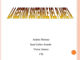 LA GESTION SOSTENIBLE DEL PLANETA Andrés Moreno Juan Carlos Aranda  Víctor Atance 1ºD 