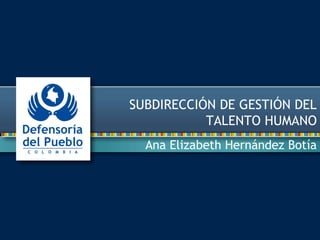 SUBDIRECCIÓN DE GESTIÓN DEL 
TALENTO HUMANO 
Ana Elizabeth Hernández Botía 
 