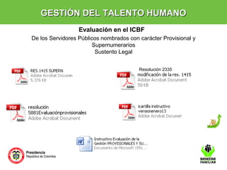 GESTIÓN DDEELL TTAALLEENNTTOO HHUUMMAANNOO 
Evaluación en el ICBF 
De los Servidores Públicos nombrados con carácter Provisional y 
Supernumerarios 
Sustento Legal 
Resolución 2335 
 