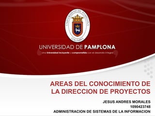 AREAS DEL CONOCIMIENTO DE
LA DIRECCION DE PROYECTOS
JESUS ANDRES MORALES
1090423748
ADMINISTRACION DE SISTEMAS DE LA INFORMACION
 