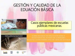 GESTIÓN Y CALIDAD DE LA
EDUACIÓN BÁSICA
Casos ejemplares de escuelas
públicas mexicanas.
 