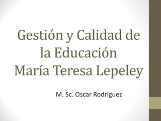 Gestión y Calidad de
   la Educación
María Teresa Lepeley
      M. Sc. Oscar Rodríguez
 