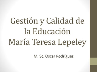 Gestión y Calidad de
la Educación
María Teresa Lepeley
M. Sc. Oscar Rodríguez
 