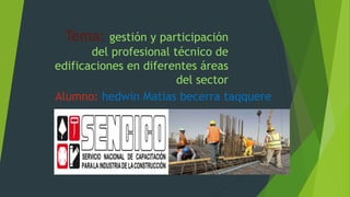 Tema: gestión y participación
del profesional técnico de
edificaciones en diferentes áreas
del sector
Alumno: hedwin Matías becerra taqquere
 