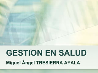 GESTION EN SALUD
Miguel Ángel TRESIERRA AYALA
 