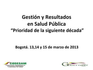 Gestión y Resultados
       en Salud Pública
“Prioridad de la siguiente década”


  Bogotá. 13,14 y 15 de marzo de 2013
 
