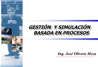 GESTIÓN Y SIMULACIÓN
BASADA EN PROCESOS

Ing. José Olivera Meza

 