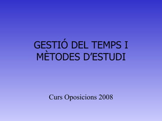 GESTIÓ DEL TEMPS I MÈTODES D’ESTUDI Curs Oposicions 2008 