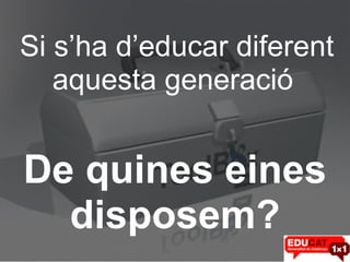 Si s’ha d’educar diferent aquesta generació  De quines eines disposem? 