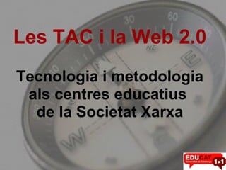 Les TAC i la Web 2.0 Tecnologia i metodologia als centres educatius  de la Societat Xarxa 