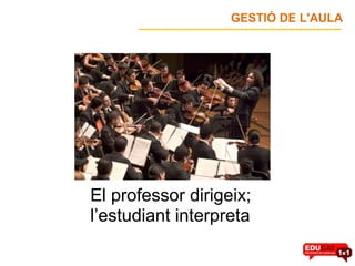 El professor dirigeix; l’estudiant interpreta GESTIÓ DE L'AULA 