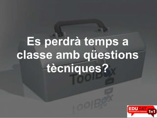 Es perdrà temps a
classe amb qüestions
     tècniques?
 