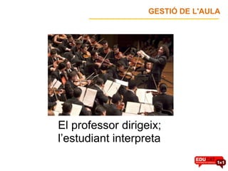 GESTIÓ DE L'AULA




El professor dirigeix;
l’estudiant interpreta
 