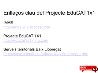 Enllaços clau del Projecte EduCAT1x1
IMAE
http://imae.wikispaces.com

Projecte EduCAT 1X1
http://educat1x1.ning.com

Serveis territorials Baix Llobregat
http://www.gencat.cat/educacio/baixllobregat.htm
 