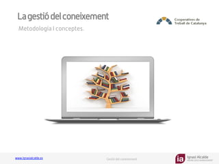 Ignasi Alcalde
KNOWLEDGE MANAGEMENT
www.ignasialcalde.es Gestió del coneixement
Lagestiódelconeixement
Metodologia I conceptes.
 