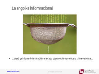 Ignasi Alcalde
KNOWLEDGE MANAGEMENT
www.ignasialcalde.es Gestió del coneixement
Laangoixainformacional
GESTIÓN	
  DE	
  LA	
  CARGA	
  
COGNTIVA	
  
•  ... però gestionar informació serà cada cop més fonamental a la meva feina ...
 