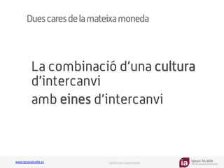 Ignasi Alcalde
KNOWLEDGE MANAGEMENT
www.ignasialcalde.es Gestió del coneixement
Duescaresdelamateixamoneda
La combinació d’una cultura
d’intercanvi
amb eines d’intercanvi
 