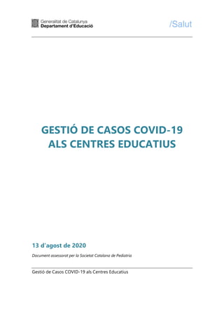 Gestió de Casos COVID-19 als Centres Educatius
1
GESTIÓ DE CASOS COVID-19
ALS CENTRES EDUCATIUS
13 d’agost de 2020
Document assessorat per la Societat Catalana de Pediatria
 