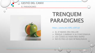 GESTIÓ DEL CANVI
8. PARADIGMES
Página 11
https://youtu.be/rOPG-UXP1qY
 EL D’ABANS ERA MILLOR
 PERQUE CAMBIAR SI JA FUNCIONAVA
 LES COSES ES FEIEN MES RAPID
 NO ES PAS LO QUE M’IMAGINAVA
 