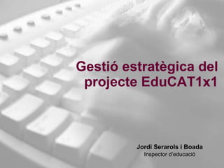 Gestió estratègica del projecte EduCAT1x1 Jordi Serarols i Boada Inspector d’educació 