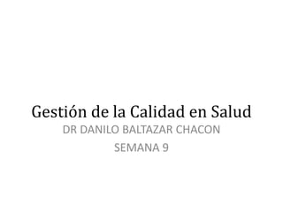 Gestión de la Calidad en Salud
DR DANILO BALTAZAR CHACON
SEMANA 9
 