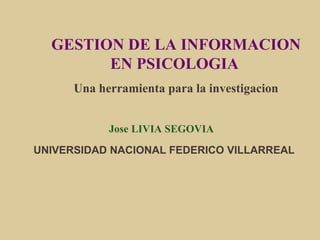 GESTION DE LA INFORMACION EN PSICOLOGIA   Una herramienta para la investigacion Jose LIVIA SEGOVIA  UNIVERSIDAD NACIONAL FEDERICO VILLARREAL 