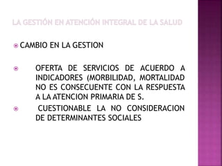  CAMBIO EN LA GESTION
 OFERTA DE SERVICIOS DE ACUERDO A
INDICADORES (MORBILIDAD, MORTALIDAD
NO ES CONSECUENTE CON LA RESPUESTA
A LA ATENCION PRIMARIA DE S.
 CUESTIONABLE LA NO CONSIDERACION
DE DETERMINANTES SOCIALES
 