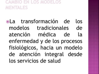 La transformación de los
modelos tradicionales de
atención médica de la
enfermedad y de los procesos
fisiológicos, hacia un modelo
de atención integral desde
los servicios de salud
 