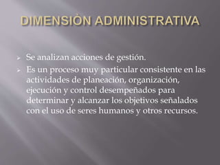  Se analizan acciones de gestión.
 Es un proceso muy particular consistente en las
actividades de planeación, organización,
ejecución y control desempeñados para
determinar y alcanzar los objetivos señalados
con el uso de seres humanos y otros recursos.
 