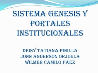 SISTEMA GENESIS Y
    PORTALES
 INSTITUCIONALES

  Deisy Tatiana Pinilla
 Jonn Anderson Orjuela
   Wilmer Camilo Páez
 