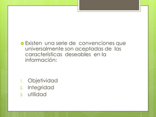  Existen una serie de convenciones que
universalmente son aceptadas de las
características deseables en la
información:
1. Objetividad
2. Integridad
3. utilidad
 