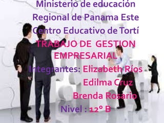 Ministerio de educación
Regional de Panama Este
Centro Educativo deTortí
TRABAJO DE GESTION
EMPRESARIAL
Integrantes: Elizabeth Ríos
Edilma Cruz
Brenda Rosario
Nivel : 12° B
 