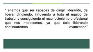 “Tenemos que ser capaces de dirigir liderando, de
liderar dirigiendo, influyendo a todo el equipo de
trabajo, y consiguiendo el reconocimiento profesional
que nos merecemos, ya que solo liderando
continuaremos
avanzando”

 