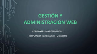GESTIÓN Y
ADMINISTRACIÓN WEB
ESTUDIANTE: JUAN RICARDO FLORES
COMPUTACION E INFORMÁTICA – V SEMESTRE
 