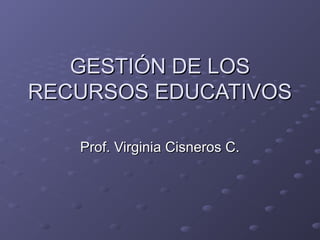 GESTIÓN DE LOSGESTIÓN DE LOS
RECURSOS EDUCATIVOSRECURSOS EDUCATIVOS
Prof. Virginia Cisneros C.Prof. Virginia Cisneros C.
 