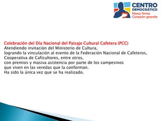 Celebración del Día Nacional del Paisaje Cultural Cafetera (PCC)
Atendiendo invitación del Ministerio de Cultura,
logrando la vinculación al evento de la Federación Nacional de Cafeteros,
Cooperativa de Caficultores, entre otros,
con premios y masiva asistencia por parte de los campesinos
que viven en las veredas que la conforman.
Ha sido la única vez que se ha realizado.
 