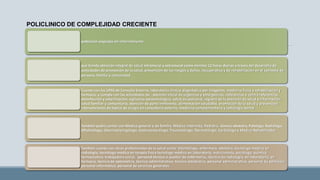 POLICLINICO DE COMPLEJIDAD CRECIENTE
población asignada sin internamiento
que brinda atención integral de salud intramural y extramural como mínimo 12 horas diarias a través del desarrollo de
actividades de promoción de la salud, prevención de los riesgos y daños, recuperativa y de rehabilitación en el contexto de
persona, familia y comunidad
Cuenta con las UPSS de Consulta Externa, laboratorio clínico, diagnóstico por imágenes, medicina física y rehabilitación y
farmacia; y cumple con las actividades de : atención inicial de urgencias y emergencias, referencias y contra referencias,
desinfección y esterilización, vigilancia epidemiológica, salud ocupacional, registro de la atención de salud e información,
salud familiar y comunitaria, atención de parto inminente, alimentación saludable, promoción de la salud y prevención,
intervenciones de tópico de cirugía en consultorio externo, medicina complementaria y radiología dental.
También podrá contar con Medico general o de familia, Médico internista, Pediatra, Gineco-obstetra, Patólogo, Radiólogo,
Oftalmólogo, Otorrinolaringólogo, Gastroenterólogo, Traumatólogo, Dermatólogo, Cardiólogo y Médico Rehabilitador
También cuenta con otros profesionales de la salud como: Odontólogo, enfermera, obstetra, tecnólogo médico en
radiología, tecnólogo médico en terapia física tecnólogo médico en laboratorio, nutricionista, psicólogo, químico
farmacéutico, trabajadora social, ´personal técnico o auxiliar de enfermería,, técnico en radiología, en laboratorio, en
farmacia, técnico de optometría, técnico administrativo, técnico estadístico, personal administrativo, personal de admisión,
personal informático, personal de servicios generales.
 