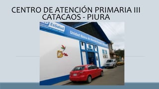 CENTRO DE ATENCIÓN PRIMARIA III
CATACAOS - PIURA
 