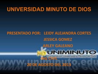 UNIVERSIDAD MINUTO DE DIOS
PRESENTADO POR: LEIDY ALEJANDRA CORTES
JESSICA GOMEZ
ARLEY GALEANO
ING CIVIL
20 DE AGOSTO DEL 2013
 