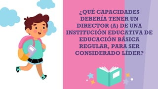 ¿QUÉ CAPACIDADES
DEBERÍA TENER UN
DIRECTOR (A) DE UNA
INSTITUCIÓN EDUCATIVA DE
EDUCACIÓN BÁSICA
REGULAR, PARA SER
CONSIDERADO LÍDER?
 