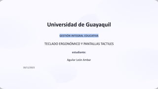 Universidad de Guayaquil
GESTIÓN INTEGRAL EDUCATIVA
TECLADO ERGONÓMICO Y PANTALLAS TACTILES
estudiante:
Aguilar León Ambar
18/11/2023
 