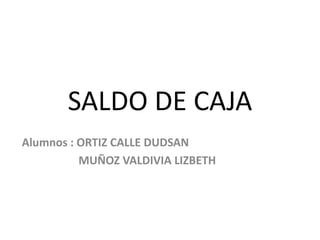 SALDO DE CAJA
Alumnos : ORTIZ CALLE DUDSAN
          MUÑOZ VALDIVIA LIZBETH
 