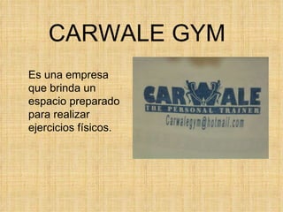 CARWALE GYM Es una empresa que brinda un espacio preparado para realizar ejercicios físicos. 