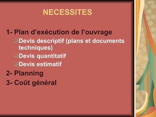 NECESSITES 1-   Plan d’exécution de l’ouvrage Devis descriptif (plans et documents techniques) Devis quantitatif  Devis estimatif 2- Planning 3- Coût général 