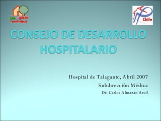 Hospital de Talagante, Abril 2007 Subdirección Médica Dr. Carlos Almazán Arcil 