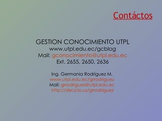 Contáctos GESTION CONOCIMIENTO UTPL www.utpl.edu.ec/gcblog Mail:  [email_address] Ext. 2655, 2650, 2636 Ing. Germania Rodríguez M.  www.utpl.edu.ec/grrodriguez   Mail:  [email_address]   http://del.icio.us/grrodriguez 