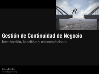 Gestión de Continuidad de Negocio
Introducción, beneﬁcios y recomendaciones
David Solís
dsolis@apache.org
 