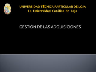 UNIVERSIDAD T É CNICA PARTICULAR DE LOJA La Universidad Católica de Loja GESTIÓN DE LAS ADQUISICIONES 